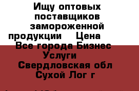 Ищу оптовых поставщиков замороженной продукции. › Цена ­ 10 - Все города Бизнес » Услуги   . Свердловская обл.,Сухой Лог г.